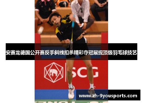安赛龙德国公开赛反手斜线扣杀精彩夺冠展现顶级羽毛球技艺 安赛龙德国公开赛反手斜线扣杀精彩夺冠展现顶级羽毛球技艺