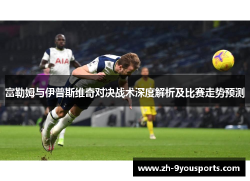 富勒姆与伊普斯维奇对决战术深度解析及比赛走势预测 富勒姆与伊普斯维奇对决战术深度解析及比赛走势预测